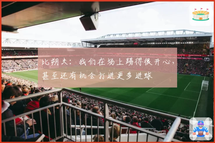 比朔夫：我们在场上踢得很开心，甚至还有机会打进更多进球