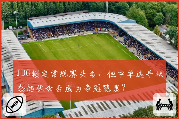 JDG锁定常规赛头名，但中单选手状态起伏会否成为争冠隐患？