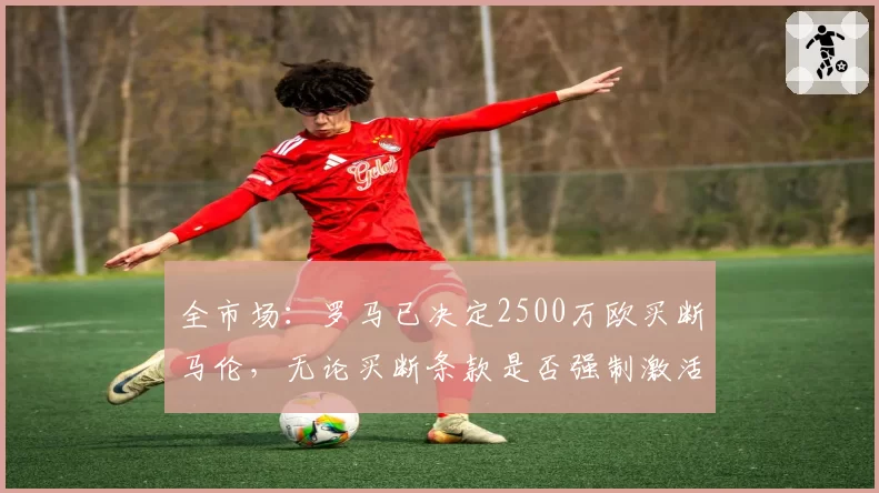 全市场:罗马已决定2500万欧买断马伦,无论买断条款是否强制激活