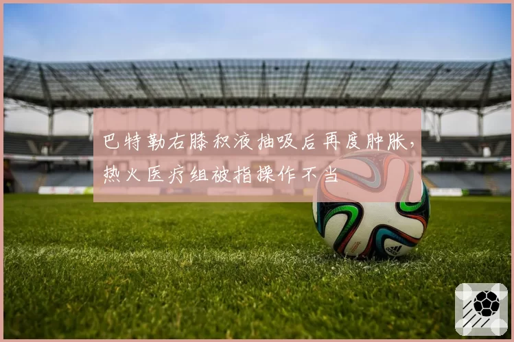 巴特勒右膝积液抽吸后再度肿胀,热火医疗组被指操作不当