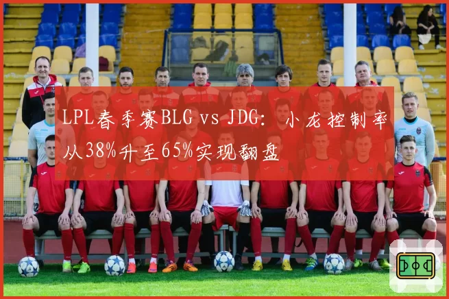 LPL春季赛BLG vs JDG:小龙控制率从38%升至65%实现翻盘