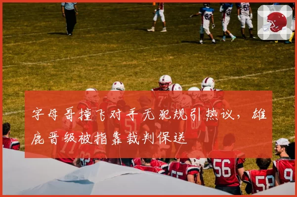 字母哥撞飞对手无犯规引热议,雄鹿晋级被指靠裁判保送