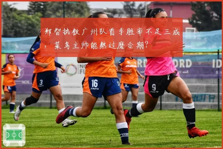 郑智执教广州队首季胜率不足三成,菜鸟主帅能熬过磨合期?