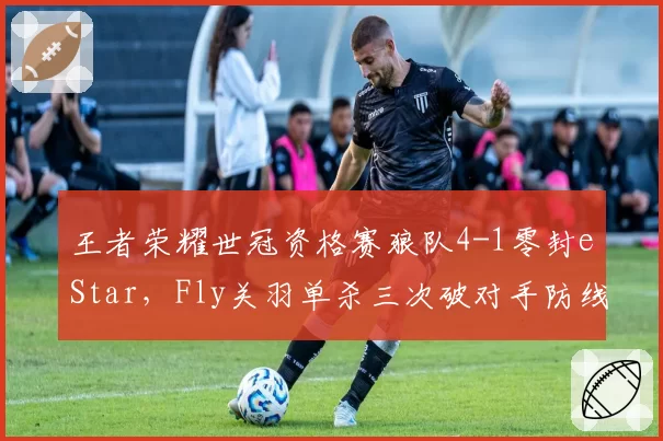王者荣耀世冠资格赛狼队4-1零封eStar，Fly关羽单杀三次破对手防线
