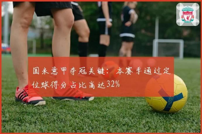 国米意甲夺冠关键:本赛季通过定位球得分占比高达32%