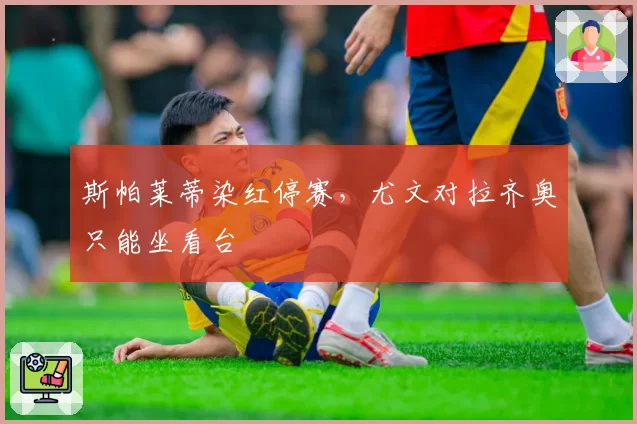 斯帕莱蒂染红停赛,尤文对拉齐奥只能坐看台