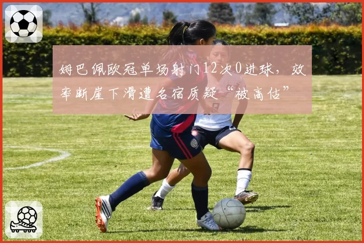 姆巴佩欧冠单场射门12次0进球，效率断崖下滑遭名宿质疑“被高估”