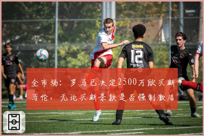 全市场：罗马已决定2500万欧买断马伦，无论买断条款是否强制激活