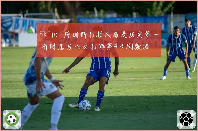 Skip：詹姆斯打顺风局是历史第一 有时落后也会打满第4节刷数据