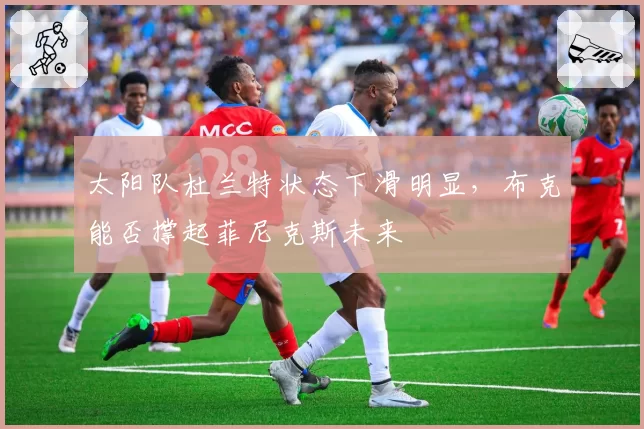 太阳队杜兰特状态下滑明显，布克能否撑起菲尼克斯未来