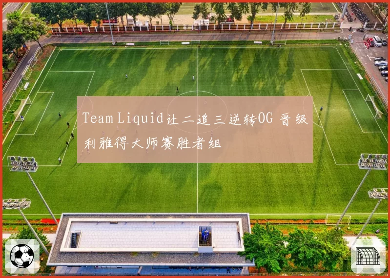 Team Liquid让二追三逆转OG 晋级利雅得大师赛胜者组