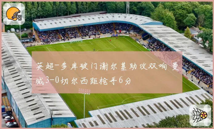 英超-多库破门谢尔基助攻双响 曼城3-0切尔西距枪手6分