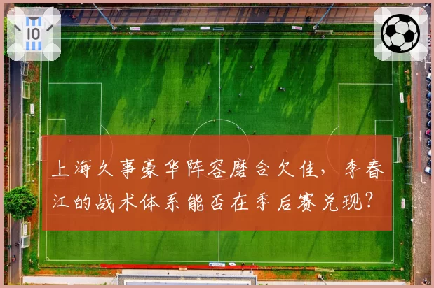 上海久事豪华阵容磨合欠佳,李春江的战术体系能否在季后赛兑现?