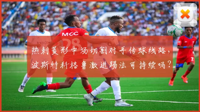 热刺菱形中场切割对手传球线路,波斯特科格鲁激进踢法可持续吗?