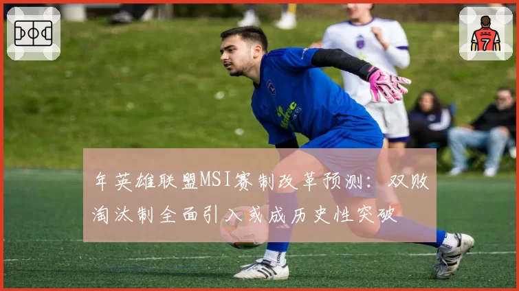 年英雄联盟MSI赛制改革预测：双败淘汰制全面引入或成历史性突破