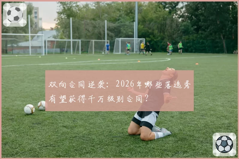 双向合同逆袭:2026年哪些落选秀有望获得千万级别合同?