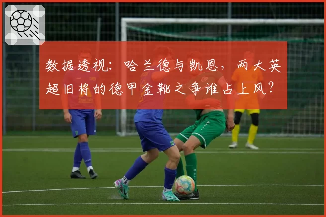 数据透视:哈兰德与凯恩,两大英超旧将的德甲金靴之争谁占上风?