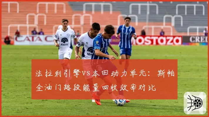 法拉利引擎vs本田动力单元：斯帕全油门路段能量回收效率对比