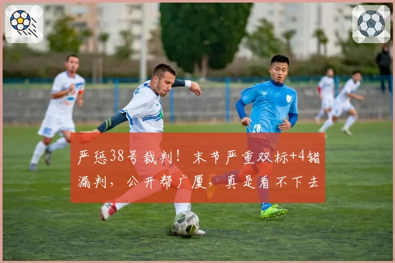 严惩38号裁判!末节严重双标+4错漏判,公开帮广厦,真是看不下去