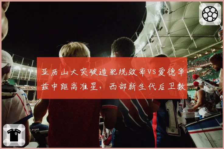 亚历山大突破造犯规效率vs爱德华兹中距离准星,西部新生代后卫数据对决