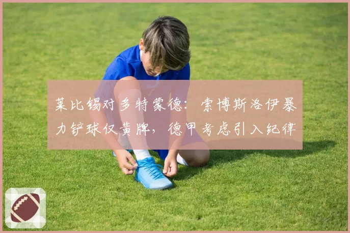 莱比锡对多特蒙德:索博斯洛伊暴力铲球仅黄牌,德甲考虑引入纪律积分制