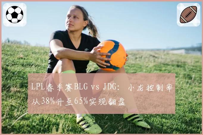 LPL春季赛BLG vs JDG:小龙控制率从38%升至65%实现翻盘