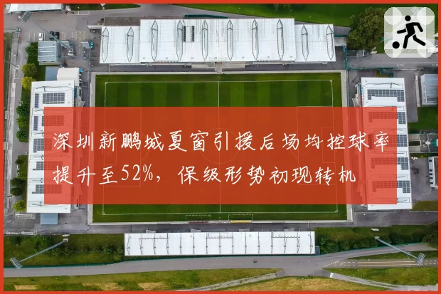 深圳新鹏城夏窗引援后场均控球率提升至52%，保级形势初现转机