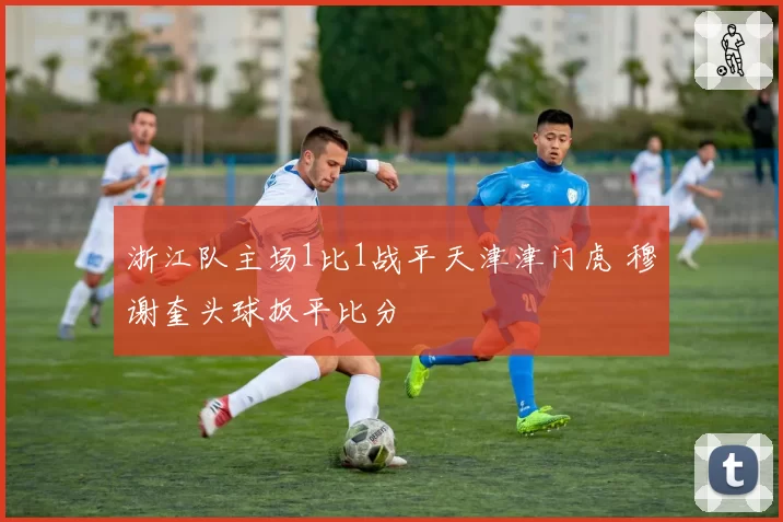 浙江队主场1比1战平天津津门虎 穆谢奎头球扳平比分