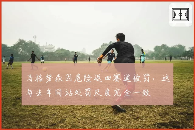 马格努森因危险返回赛道被罚，这与去年同站处罚尺度完全一致