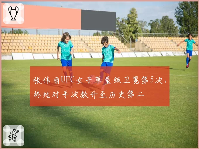 张伟丽UFC女子草量级卫冕第5次,终结对手次数升至历史第二
