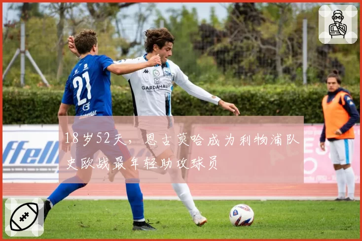18岁52天，恩古莫哈成为利物浦队史欧战最年轻助攻球员