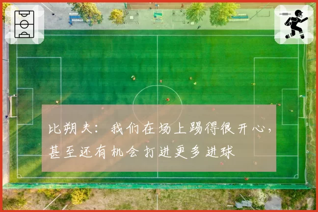 比朔夫:我们在场上踢得很开心,甚至还有机会打进更多进球