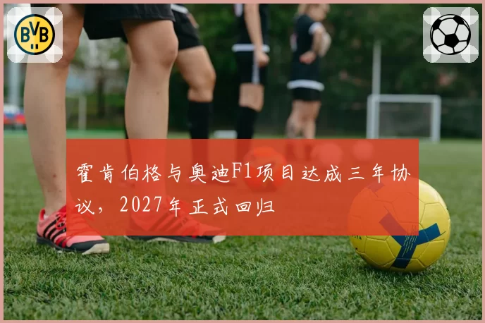 霍肯伯格与奥迪F1项目达成三年协议，2027年正式回归