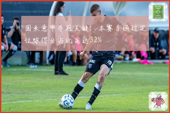 国米意甲夺冠关键:本赛季通过定位球得分占比高达32%