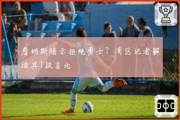 詹姆斯暗示拒绝勇士?湾区记者解读其1段言论