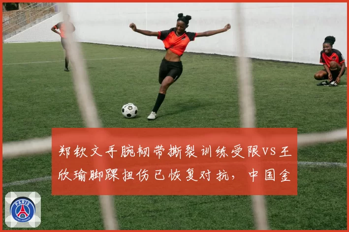郑钦文手腕韧带撕裂训练受限vs王欣瑜脚踝扭伤已恢复对抗，中国金花美网前景两极化