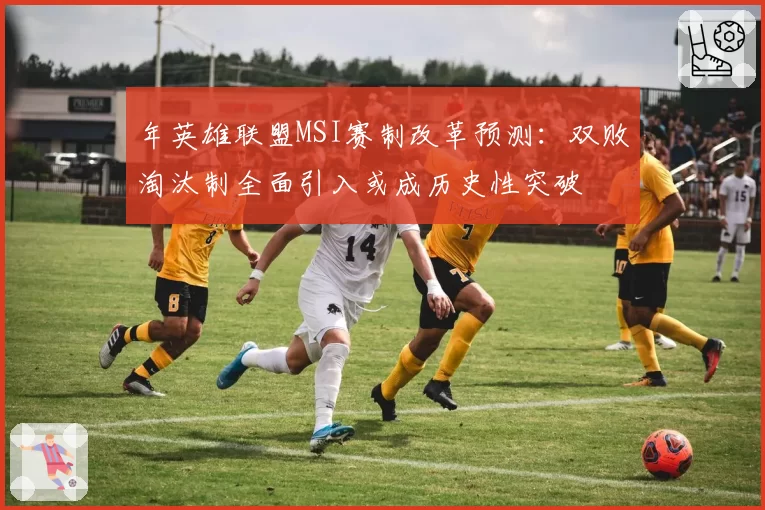 年英雄联盟MSI赛制改革预测：双败淘汰制全面引入或成历史性突破