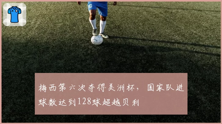 梅西第六次夺得美洲杯，国家队进球数达到128球超越贝利
