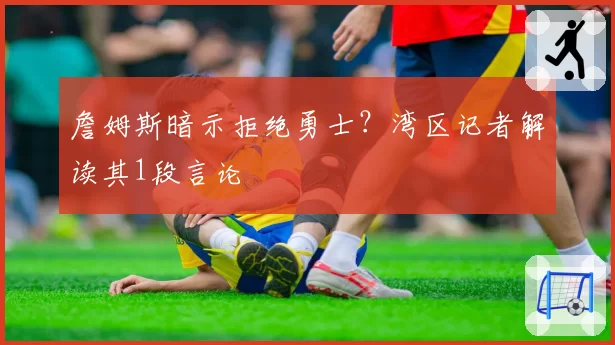 詹姆斯暗示拒绝勇士？湾区记者解读其1段言论
