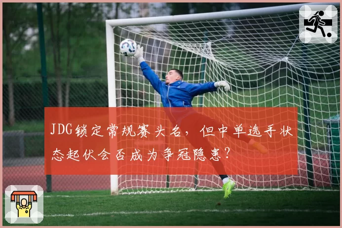 JDG锁定常规赛头名，但中单选手状态起伏会否成为争冠隐患？